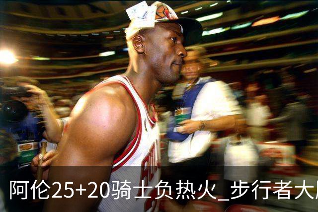 阿伦25+20骑士负热火 步行者大胜送活塞4连败